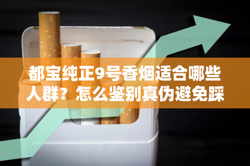 都宝纯正9号香烟适合哪些人群？怎么鉴别真伪避免踩坑？